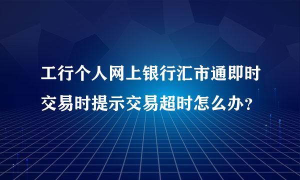 工行个人网上银行汇市通即时交易时提示交易超时怎么办？