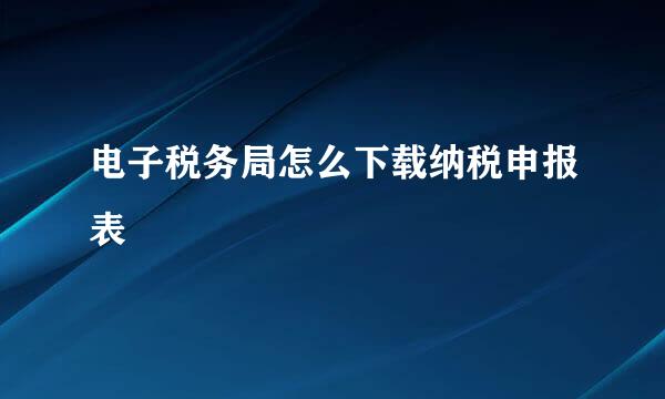 电子税务局怎么下载纳税申报表