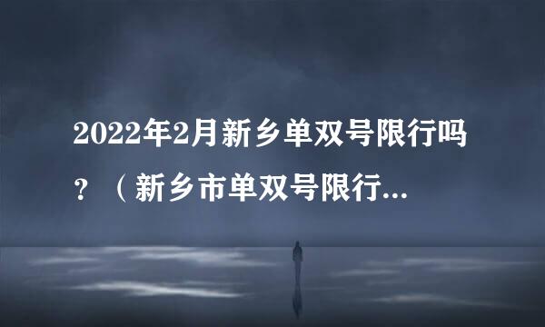 2022年2月新乡单双号限行吗？（新乡市单双号限行通知2021）