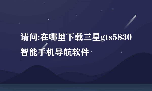 请问:在哪里下载三星gts5830智能手机导航软件