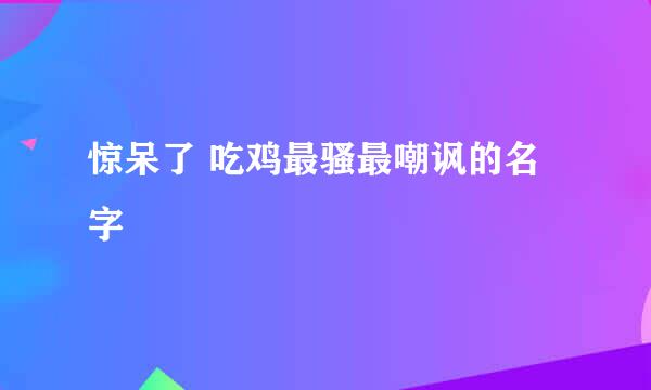 惊呆了 吃鸡最骚最嘲讽的名字