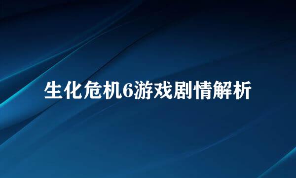 生化危机6游戏剧情解析