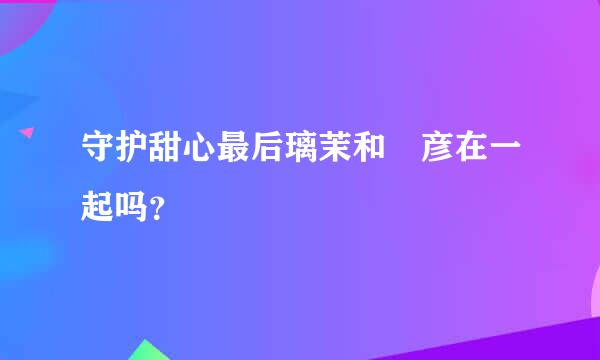 守护甜心最后璃茉和凪彦在一起吗？