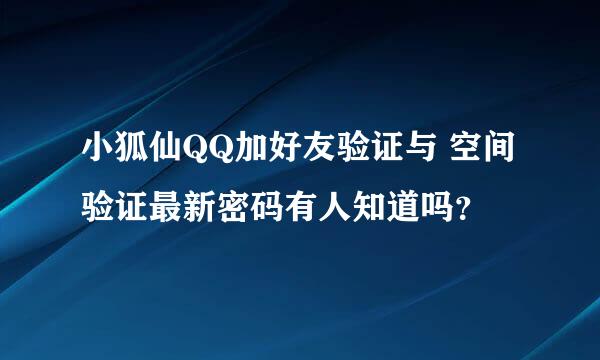 小狐仙QQ加好友验证与 空间验证最新密码有人知道吗？