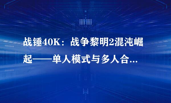 战锤40K：战争黎明2混沌崛起——单人模式与多人合作模式以及第二章的体验