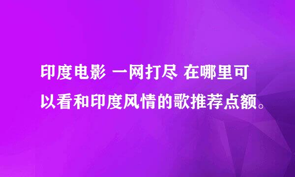 印度电影 一网打尽 在哪里可以看和印度风情的歌推荐点额。