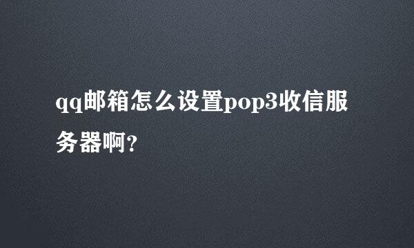 qq邮箱怎么设置pop3收信服务器啊？