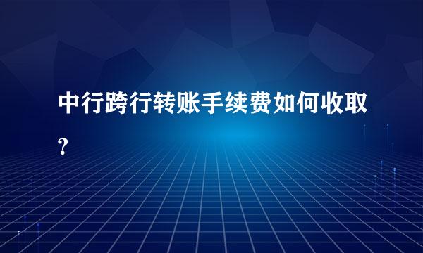 中行跨行转账手续费如何收取？