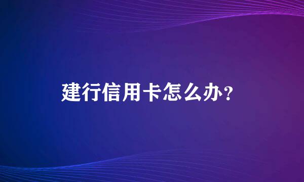 建行信用卡怎么办？