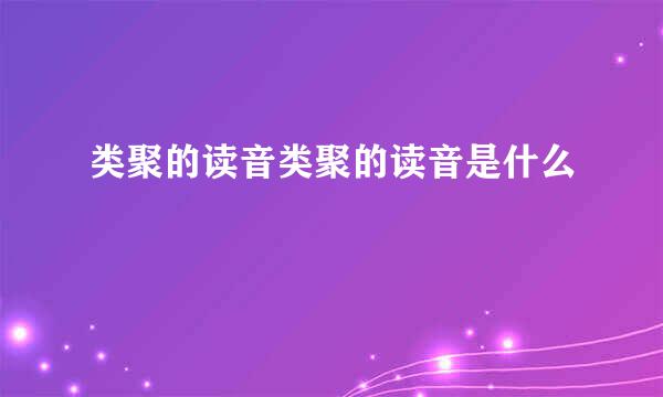 类聚的读音类聚的读音是什么