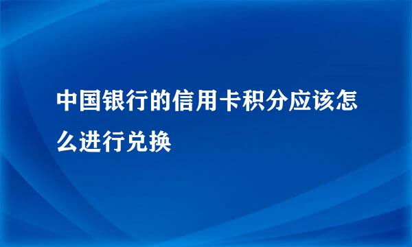 中国银行的信用卡积分应该怎么进行兑换