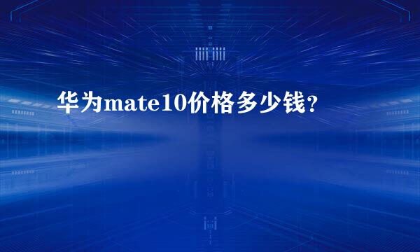 华为mate10价格多少钱？