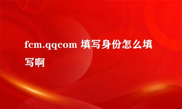 fcm.qqcom 填写身份怎么填写啊