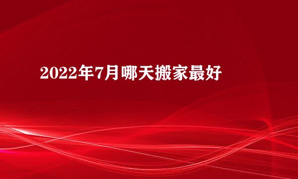 2022年7月哪天搬家最好