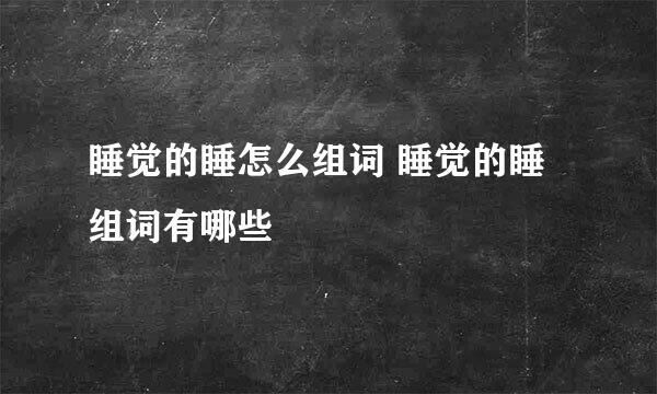 睡觉的睡怎么组词 睡觉的睡组词有哪些