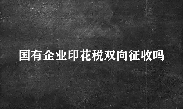 国有企业印花税双向征收吗