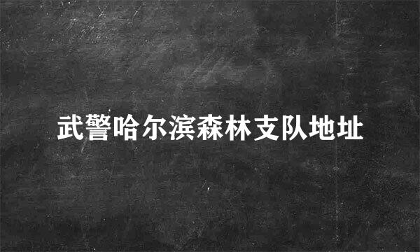 武警哈尔滨森林支队地址