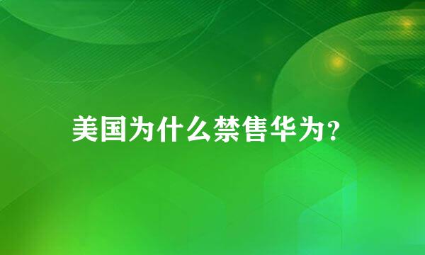 美国为什么禁售华为？