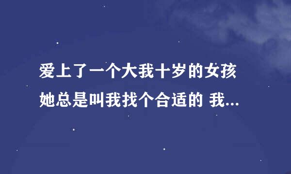 爱上了一个大我十岁的女孩 她总是叫我找个合适的 我不想放手 我该怎么办啊？