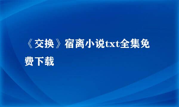 《交换》宿离小说txt全集免费下载