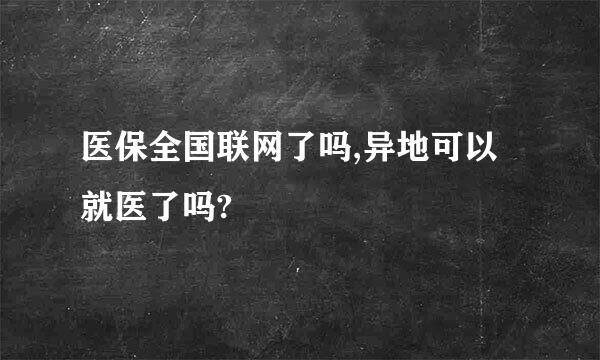 医保全国联网了吗,异地可以就医了吗?