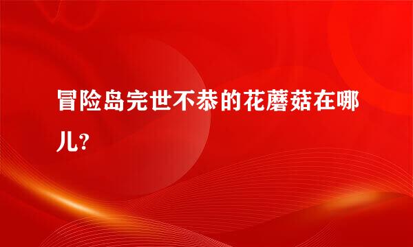 冒险岛完世不恭的花蘑菇在哪儿?