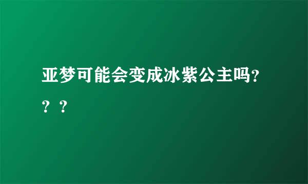 亚梦可能会变成冰紫公主吗？？？