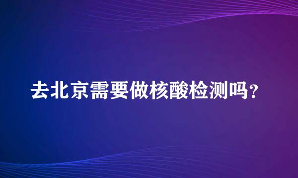 去北京需要做核酸检测吗？