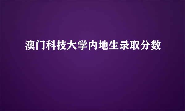 澳门科技大学内地生录取分数