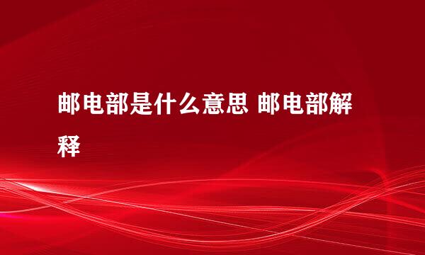 邮电部是什么意思 邮电部解释