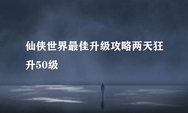 仙侠世界最佳升级攻略两天狂升50级