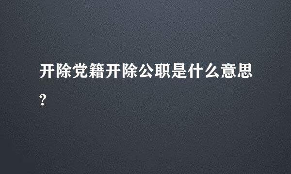 开除党籍开除公职是什么意思?