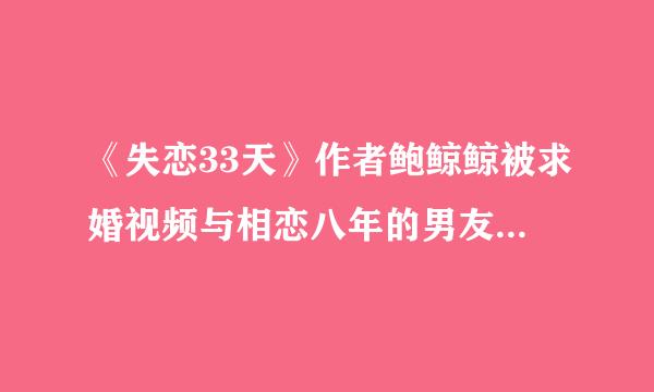 《失恋33天》作者鲍鲸鲸被求婚视频与相恋八年的男友深情拥抱