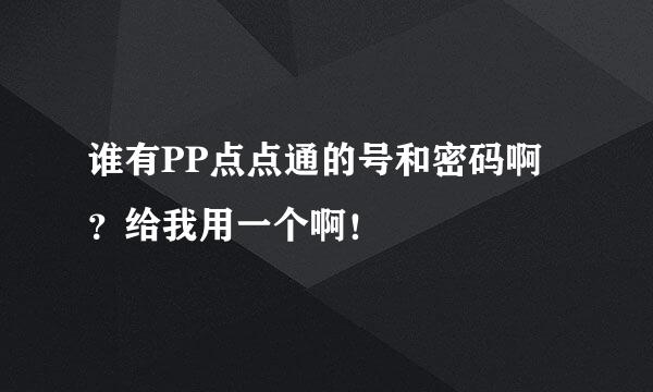 谁有PP点点通的号和密码啊？给我用一个啊！