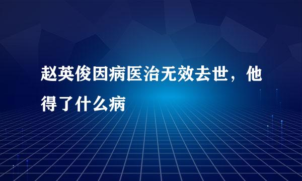 赵英俊因病医治无效去世，他得了什么病