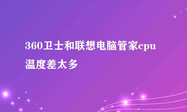 360卫士和联想电脑管家cpu温度差太多