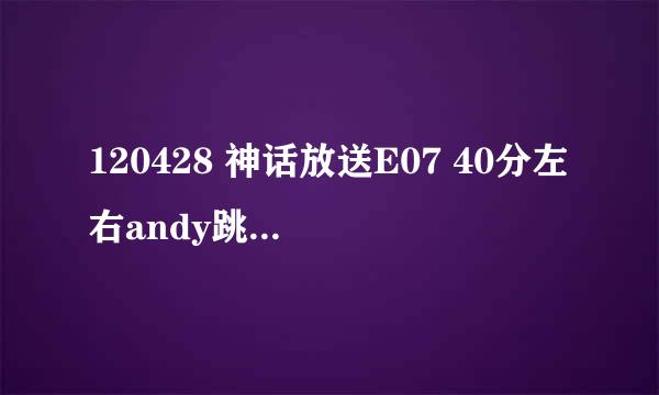 120428 神话放送E07 40分左右andy跳舞的背景音乐