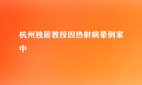 杭州独居教授因热射病晕倒家中