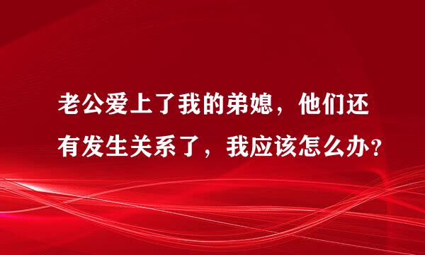 老公爱上了我的弟媳，他们还有发生关系了，我应该怎么办？