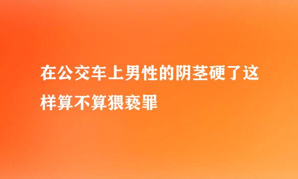 在公交车上男性的阴茎硬了这样算不算猥亵罪