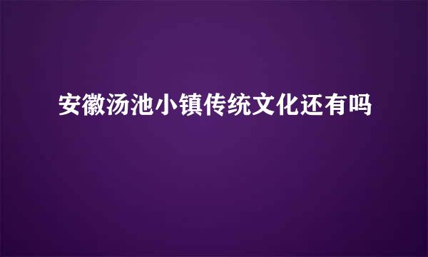 安徽汤池小镇传统文化还有吗