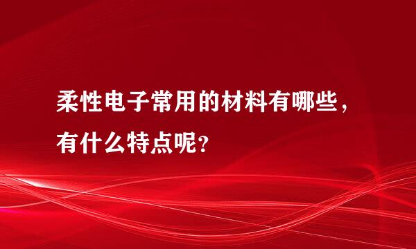 柔性电子常用的材料有哪些，有什么特点呢？