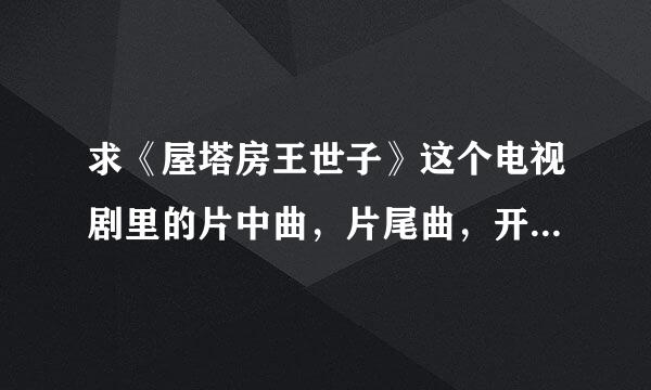 求《屋塔房王世子》这个电视剧里的片中曲，片尾曲，开篇曲。。。所有歌