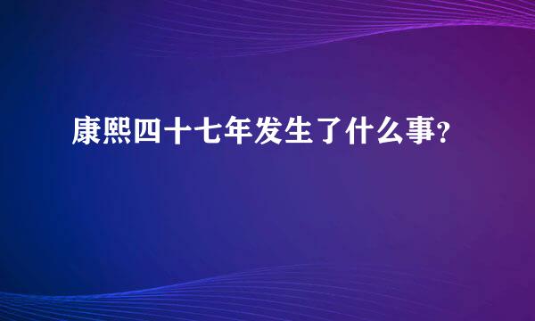 康熙四十七年发生了什么事？