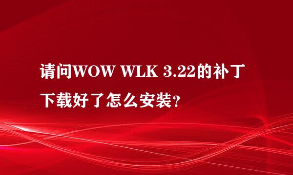 请问WOW WLK 3.22的补丁下载好了怎么安装？