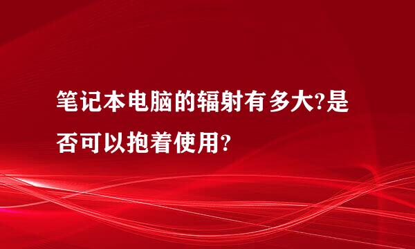 笔记本电脑的辐射有多大?是否可以抱着使用?