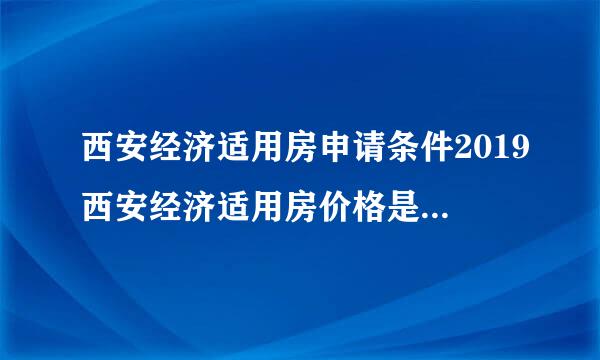 西安经济适用房申请条件2019西安经济适用房价格是多少2019西安经济适用房楼盘