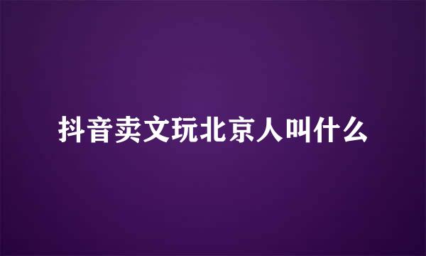 抖音卖文玩北京人叫什么