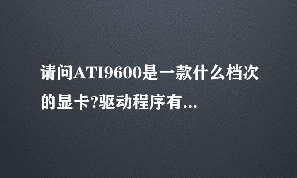 请问ATI9600是一款什么档次的显卡?驱动程序有区别么?怎样找到最好的?