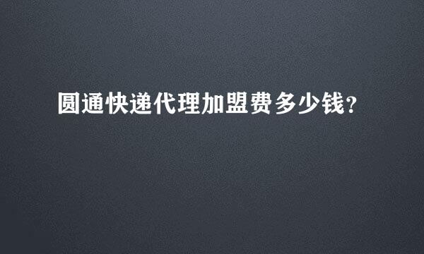 圆通快递代理加盟费多少钱？